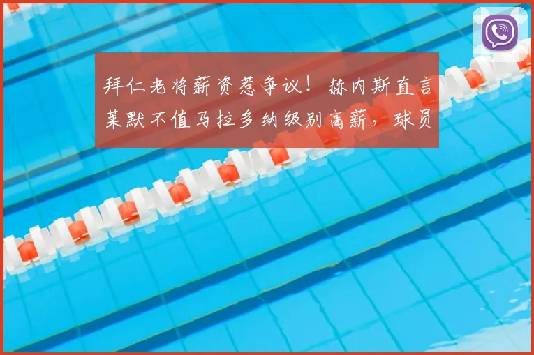 拜仁老将薪资惹争议！赫内斯直言莱默不值马拉多纳级别高薪，球员本人回应愤怒