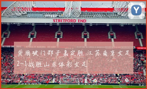 龚丽破门邵子嘉定胜 江苏南京女足2-1战胜山东体彩女足