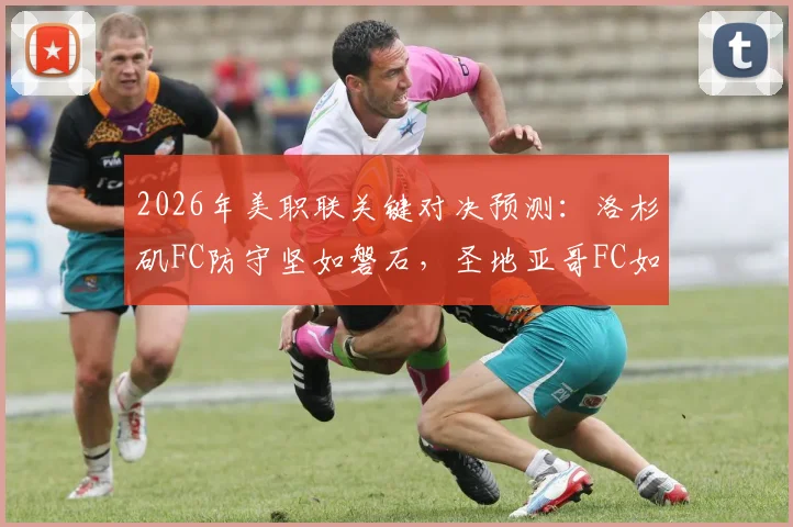2026年美职联关键对决预测：洛杉矶FC防守坚如磐石，圣地亚哥FC如何终结八场不胜颓势？