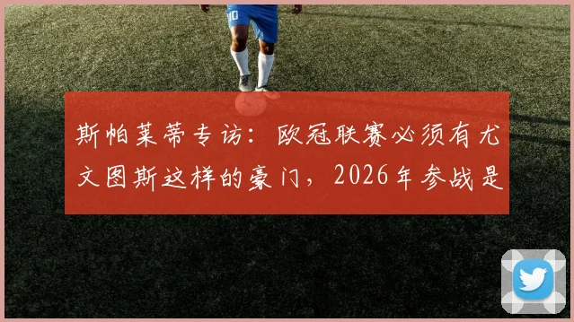 斯帕莱蒂专访：欧冠联赛必须有尤文图斯这样的豪门，2026年参战是必然目标