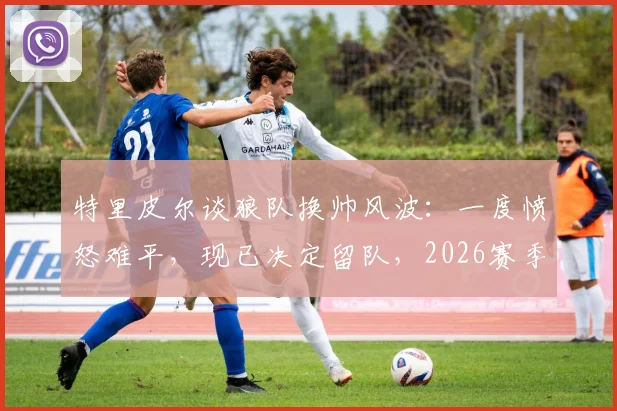 特里皮尔谈狼队换帅风波：一度愤怒难平，现已决定留队，2026赛季专注赛场