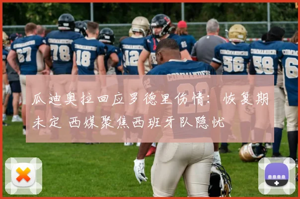瓜迪奥拉回应罗德里伤情:恢复期未定 西媒聚焦西班牙队隐忧