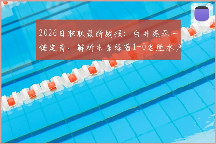 2026日职联最新战报：白井亮丞一锤定音，解析东京绿茵1-0客胜水户蜀葵关键点