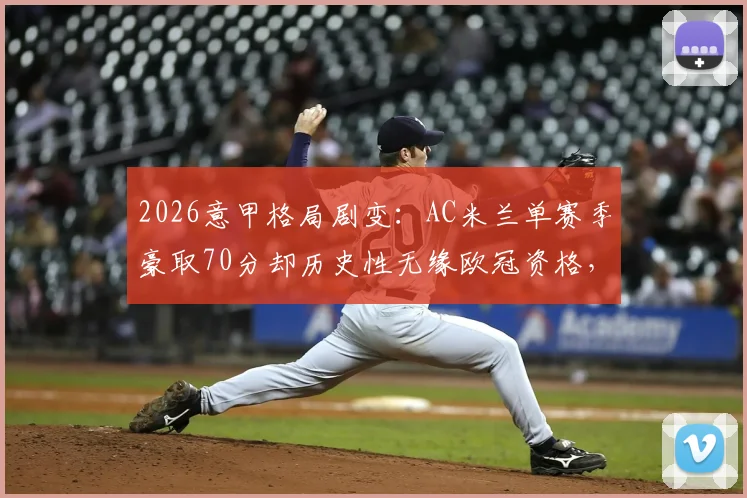 2026意甲格局剧变:AC米兰单赛季豪取70分却历史性无缘欧冠资格,深度解析残酷竞争背后
