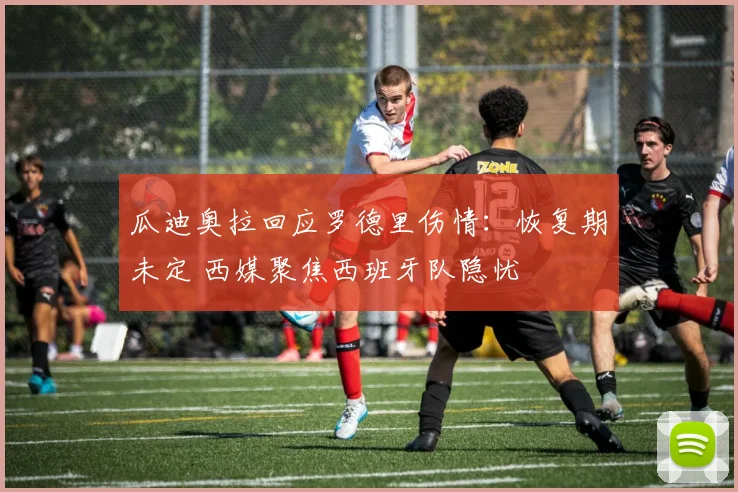 瓜迪奥拉回应罗德里伤情：恢复期未定 西媒聚焦西班牙队隐忧