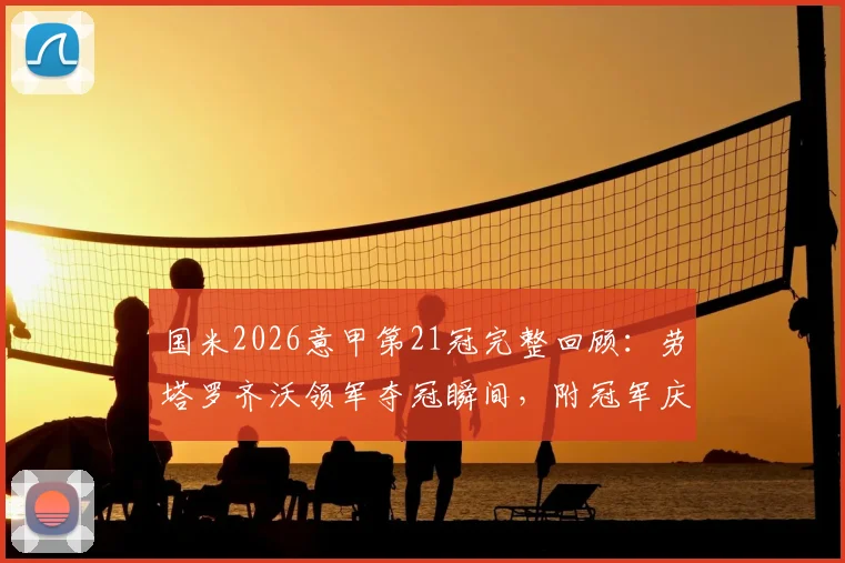 国米2026意甲第21冠完整回顾：劳塔罗齐沃领军夺冠瞬间，附冠军庆典视频与纪念衫购买指南
