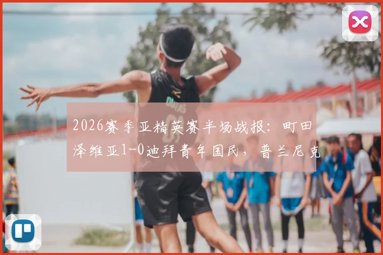 2026赛季亚精英赛半场战报：町田泽维亚1-0迪拜青年国民，普兰尼克关键失误成转折点