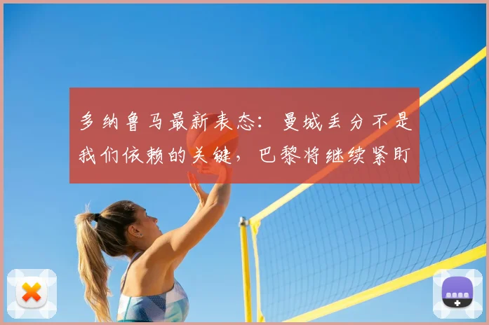 多纳鲁马最新表态:曼城丢分不是我们依赖的关键,巴黎将继续紧盯阿森纳争夺欧冠主动权