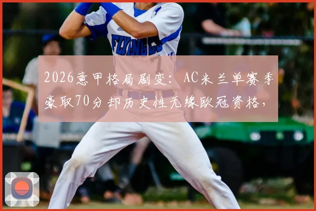 2026意甲格局剧变：AC米兰单赛季豪取70分却历史性无缘欧冠资格，深度解析残酷竞争背后