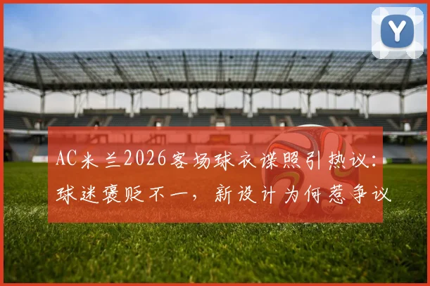 AC米兰2026客场球衣谍照引热议：球迷褒贬不一，新设计为何惹争议？