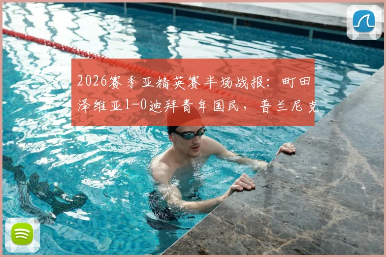 2026赛季亚精英赛半场战报：町田泽维亚1-0迪拜青年国民，普兰尼克关键失误成转折点