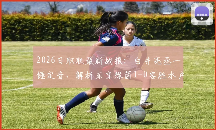 2026日职联最新战报：白井亮丞一锤定音，解析东京绿茵1-0客胜水户蜀葵关键点
