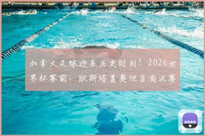 加拿大足球迎来历史时刻！2026世界杯赛前，欧斯塔基奥坦言淘汰赛胜利只是新起点，球队目标是走得更远