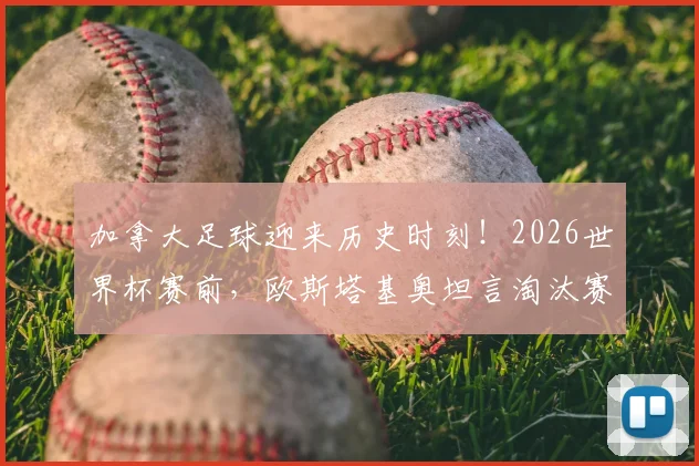 加拿大足球迎来历史时刻!2026世界杯赛前,欧斯塔基奥坦言淘汰赛胜利只是新起点,球队目标是走得更远