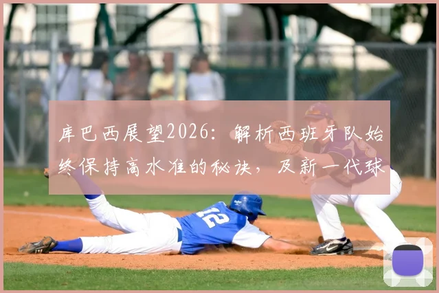 库巴西展望2026：解析西班牙队始终保持高水准的秘诀，及新一代球员的夺冠信心从何而来