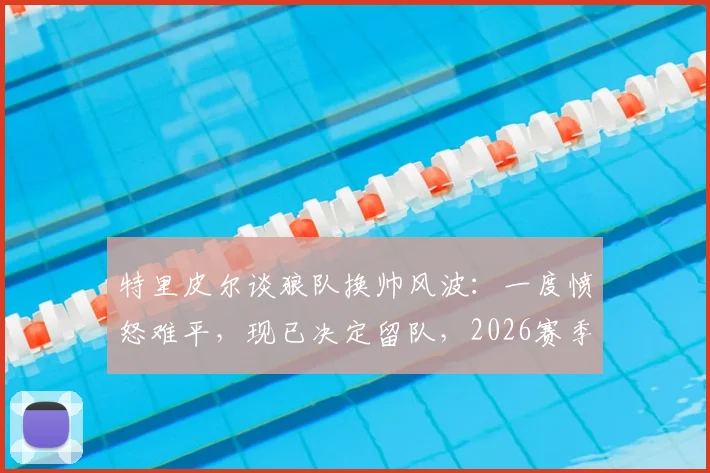 特里皮尔谈狼队换帅风波：一度愤怒难平，现已决定留队，2026赛季专注赛场