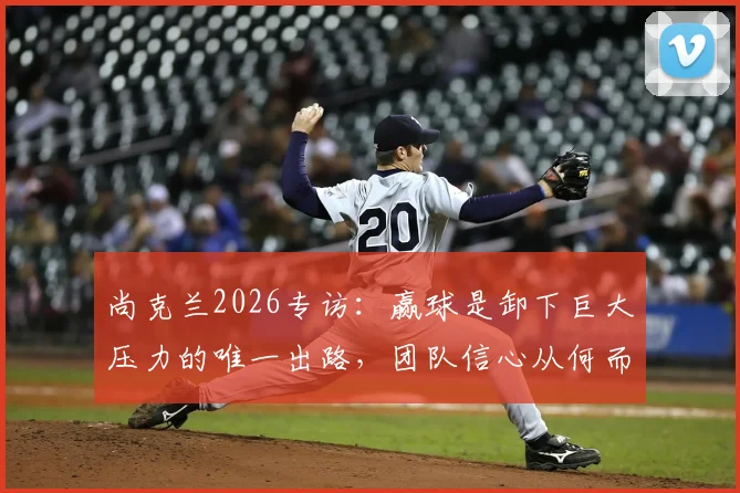 尚克兰2026专访：赢球是卸下巨大压力的唯一出路，团队信心从何而来？