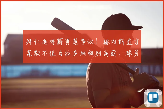 拜仁老将薪资惹争议!赫内斯直言莱默不值马拉多纳级别高薪,球员本人回应愤怒